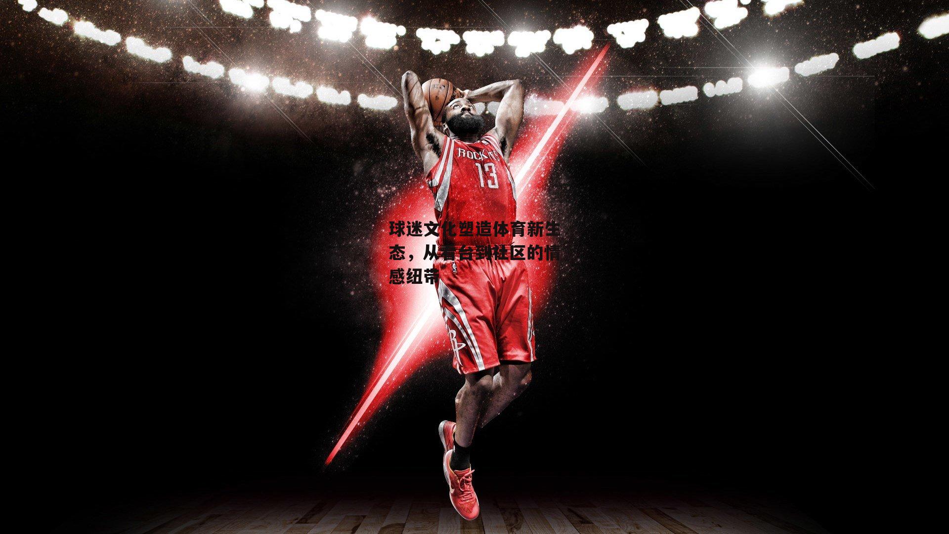 球迷文化塑造体育新生态，从看台到社区的情感纽带