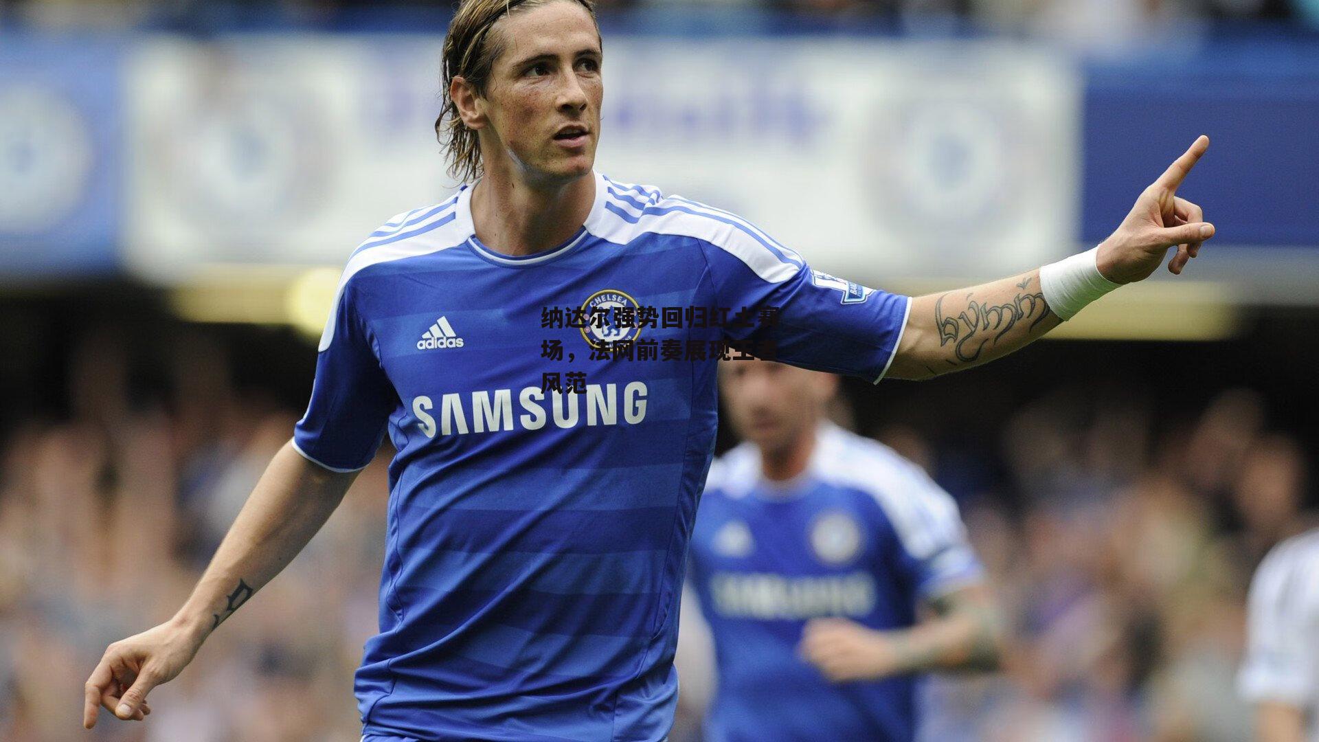 纳达尔强势回归红土赛场，法网前奏展现王者风范