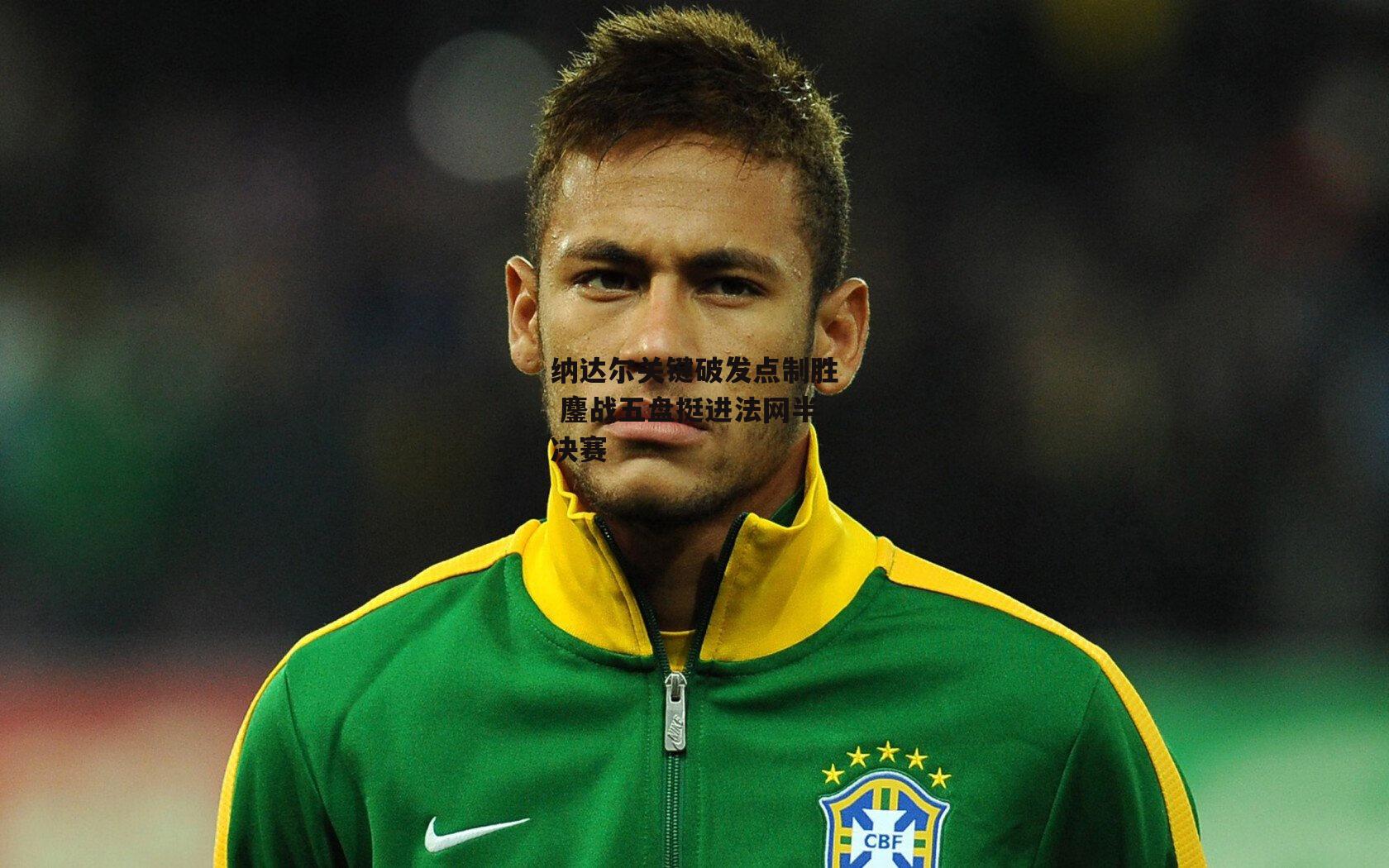 纳达尔关键破发点制胜 鏖战五盘挺进法网半决赛